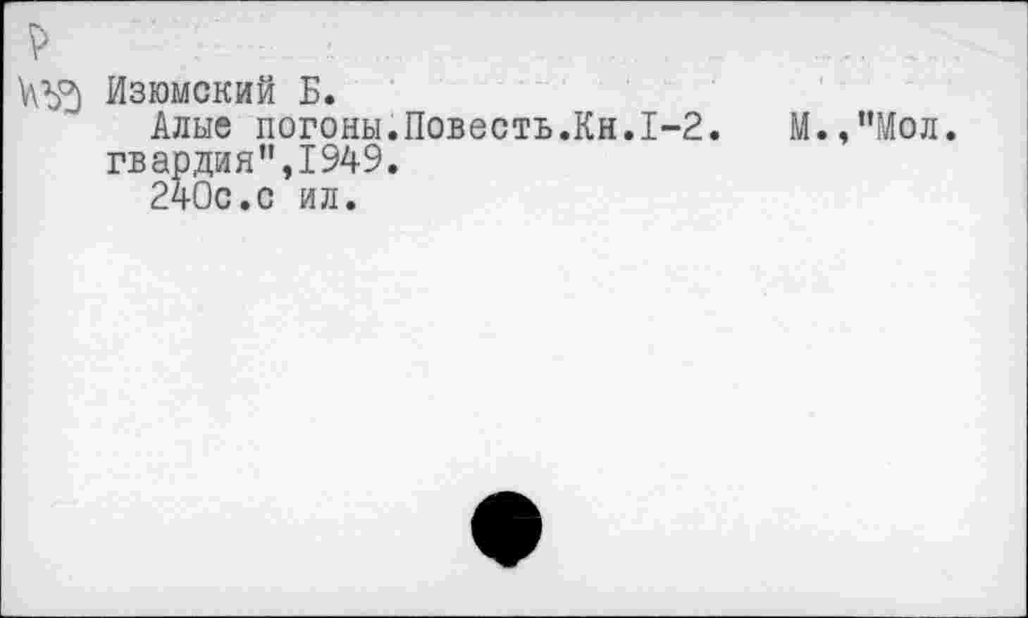 ﻿Изюмский Б.
Алые погоны.Повесть.Кн.1-2 гвардия”,1949.
240с.с ил.